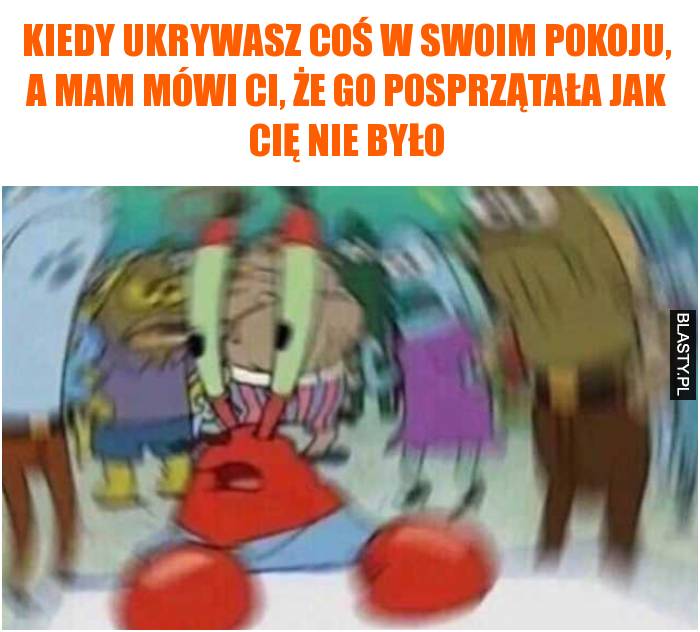 Kiedy ukrywasz coś w swoim pokoju, a mam mówi ci, że go posprzątała jak cię nie było