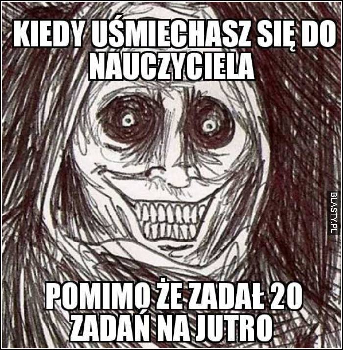 Kiedy uśmiechasz się do nauczyciela - pomimo, że zadał 20 zadań na jutro