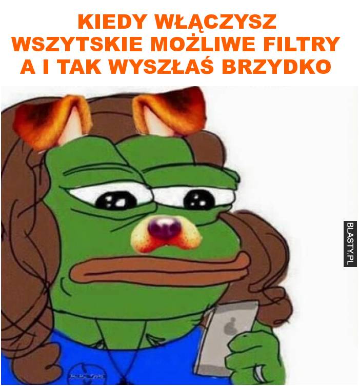 Kiedy włączysz wszytskie możliwe filtry a i tak wyszłaś brzydko