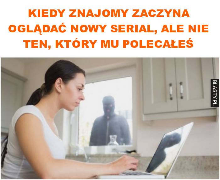 Kiedy znajomy zaczyna oglądać nowy serial, ale nie ten, który mu polecałeś