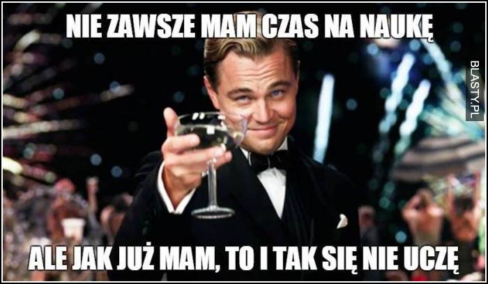 Nie zawsze mam czas na naukę ale jak już mam, to i tak się nie uczę