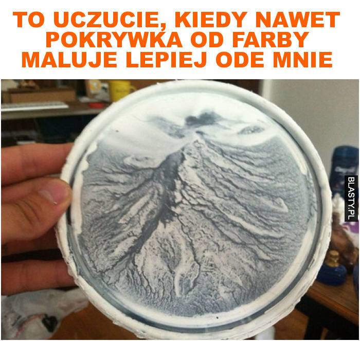 to uczucie, kiedy nawet pokrywka od farby maluje lepiej ode mnie