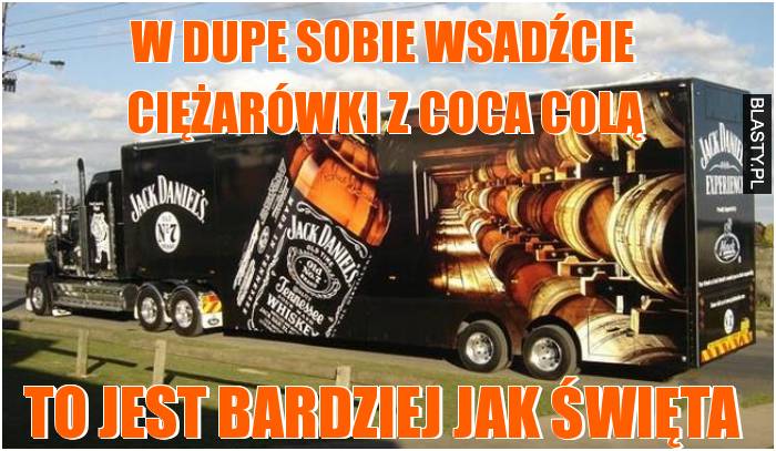 W dupe sobie wsadźcie ciężarówki z coca colą