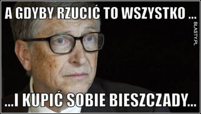 a gdyby rzucić to wszystko i kupić sobie bieszczady