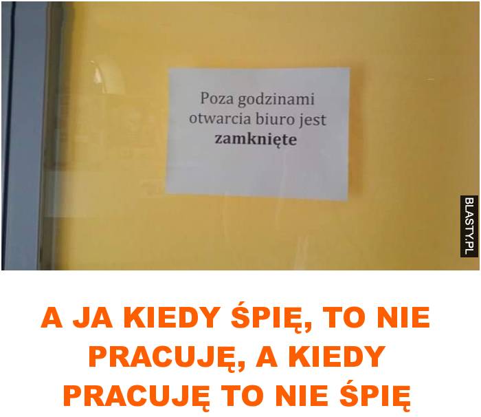 a ja kiedy śpię, to nie pracuję, a kiedy pracuję to nie śpię