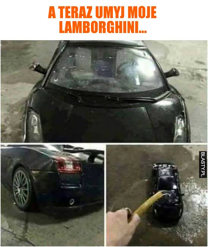 a teraz umyj moje Lamborghini