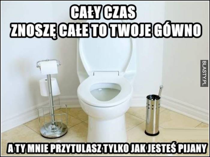 cały czas znoszę to gówno