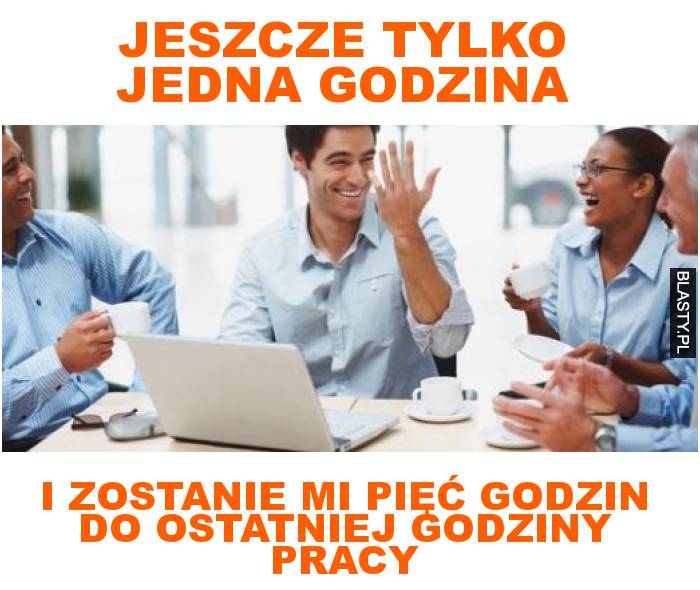 jeszcze tylko jedna godzina i zostanie mi pięć godzin do ostatniej godziny pracy