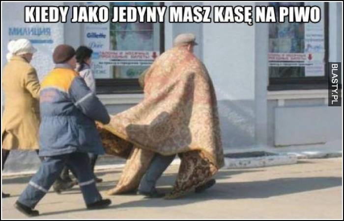 kiedy jako jedyny masz kasę na piwo