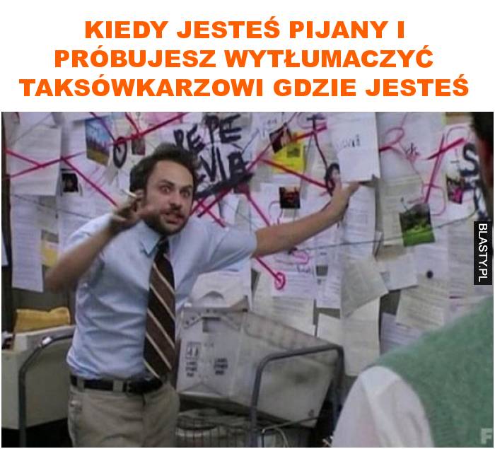 Kiedy jesteś pijany i próbujesz wytłumaczyć taksówkarzowi gdzie jesteś