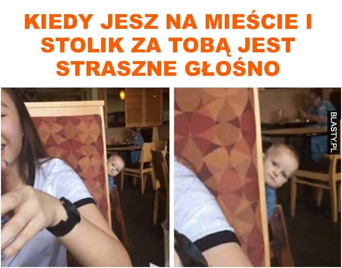 kiedy jesz na mieście i stolik za tobą jest straszne głośno