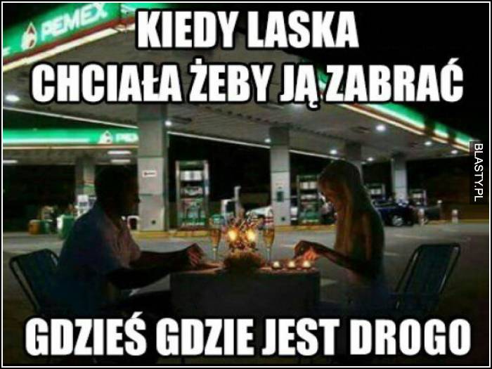 Kiedy laska chciała żebym ją zabrał gdzieś gdzie jest drogo