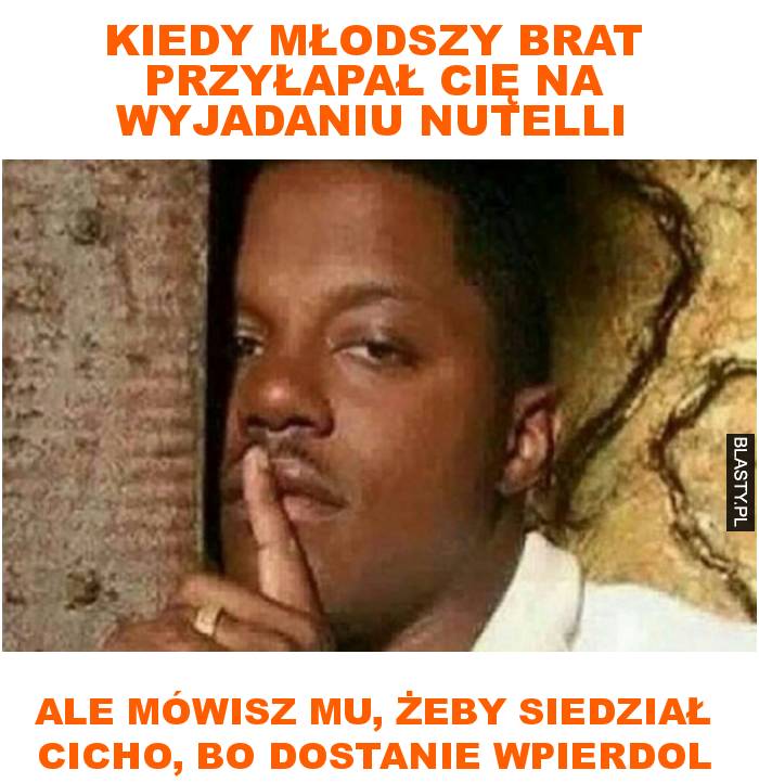 kiedy młodszy brat przyłapał cię na wyjadaniu nutelli