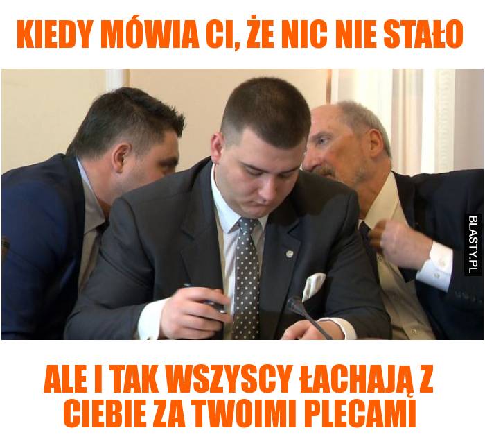 kiedy mówia ci, że nic nie stało ale i tak wszyscy łachają z ciebie za twoimi plecami