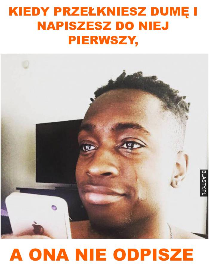 Kiedy przełkniesz dumę i napiszesz do niej pierwszy,