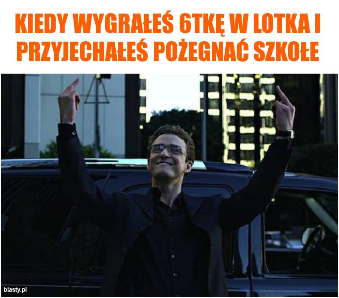 Kiedy wygrałeś 6tkę w lotka i przyjechałeś pożegnać szkołe