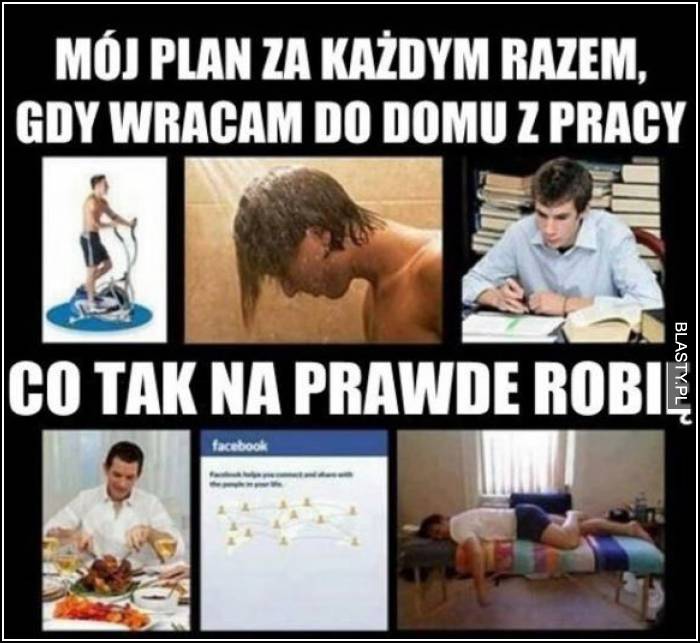 mój plan za każdym razem kiedy wracam z pracy