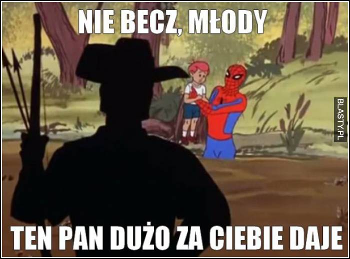 nie becz młody, ten pan za ciebie dużo daje