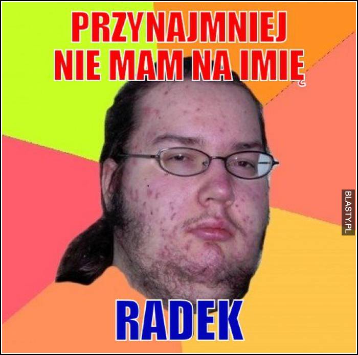 przynajmniej nie mam na imię radek