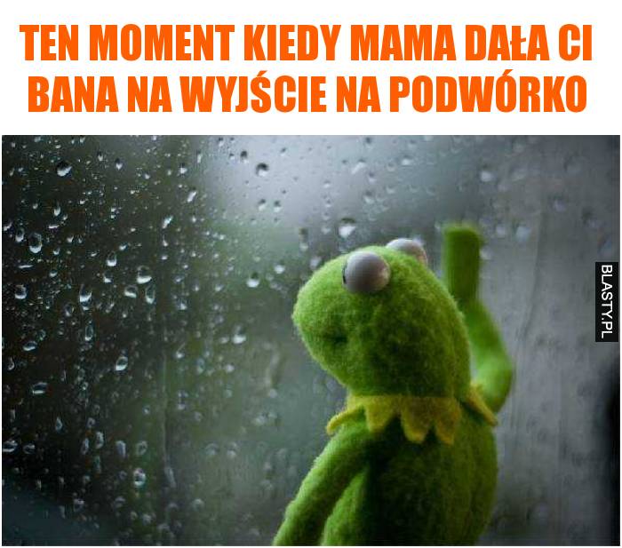 Ten moment kiedy mama dala Ci bana na wyjście na podwórko