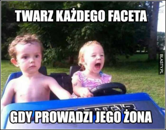 twarz każdego faceta kiedy prowadzi kobieta