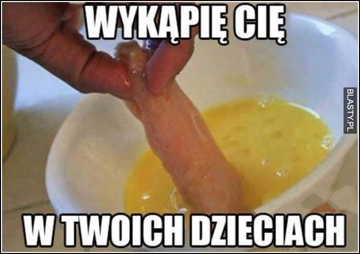 wykapie cię w twoich dzieciach