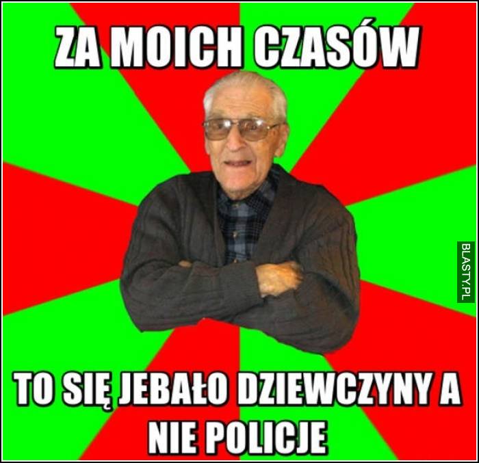 za moich czasów to się jebało dziewczyny