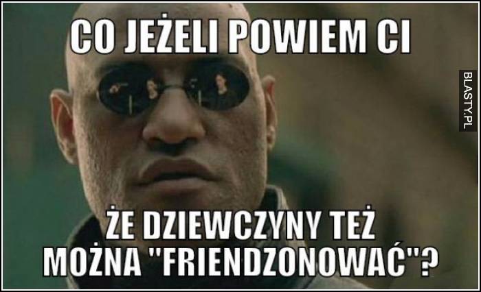 a co jeśli ci powiem, że dziewczynę też można friendzonować