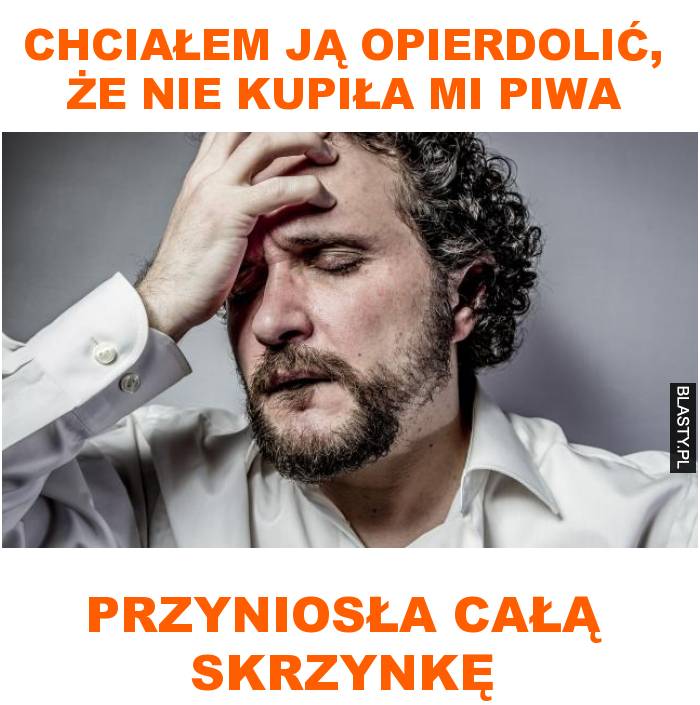 Chciałem ją opierdolić, że nie kupiła mi piwa