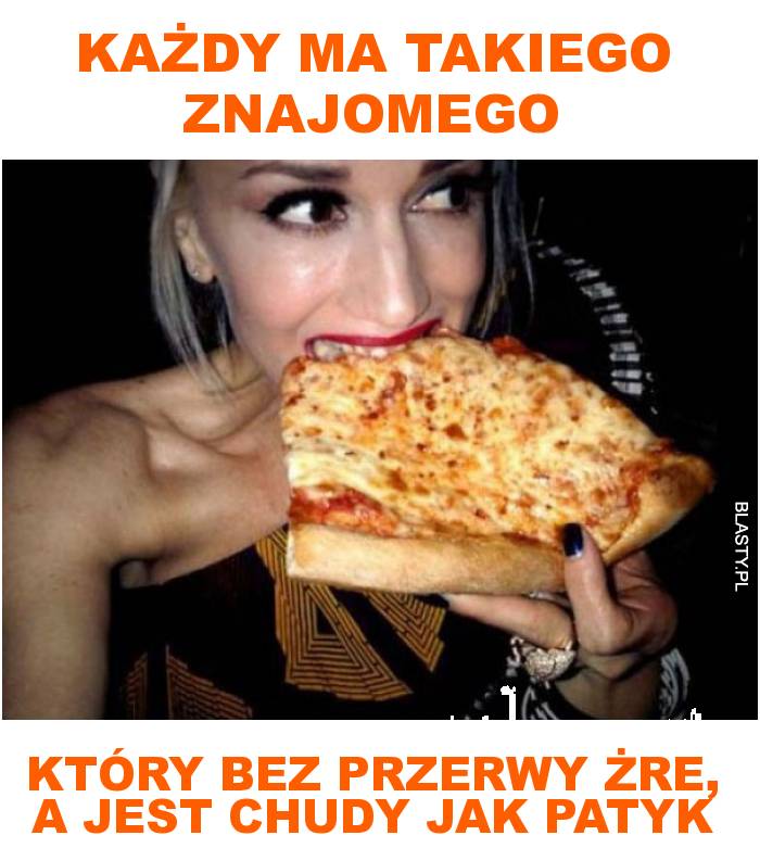 każdy ma takiego znajomego który bez przerwy żr, a jest chudy jak patyk