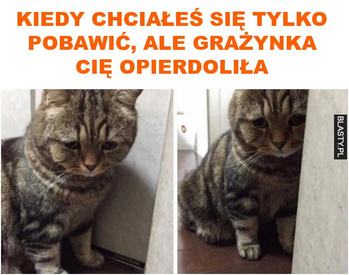 Kiedy chciałeś się tylko pobawić, ale Grażynka cię opierdoliła