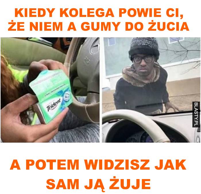 Kiedy kolega powie ci, że niem a gumy do żucia