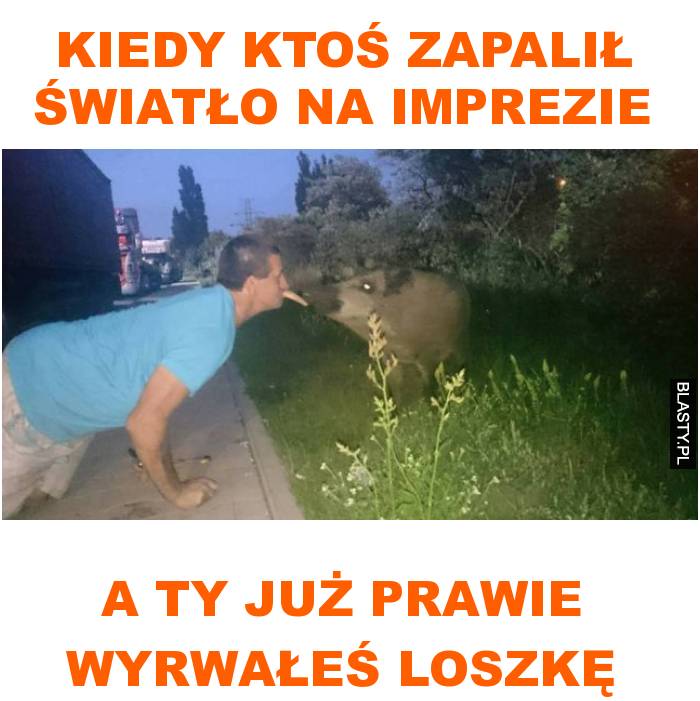 Kiedy ktoś zapalił światło na imprezie, a ty już prawie wyrwałeś loszkę