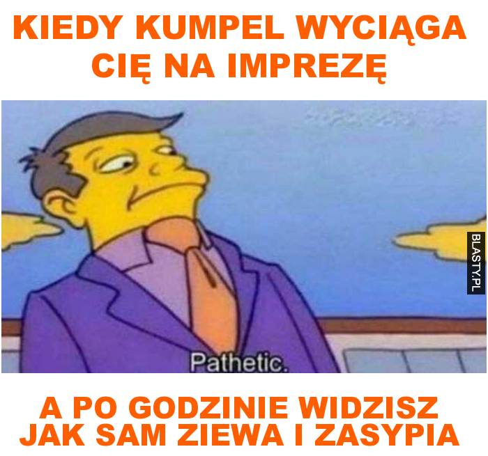 Kiedy kumpel wyciąga cię na imprezę