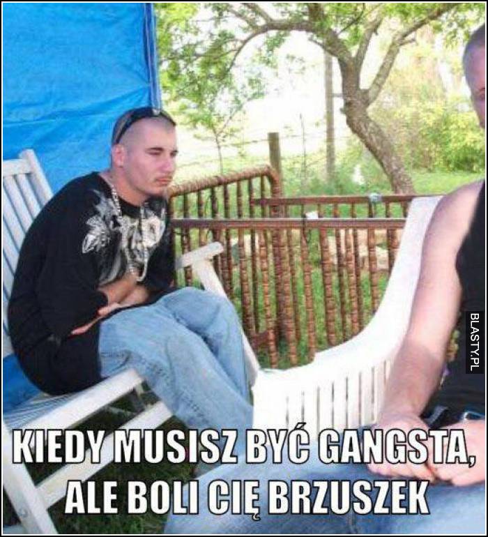 kiedy musisz być gangsta, ale boli cię brzuszek