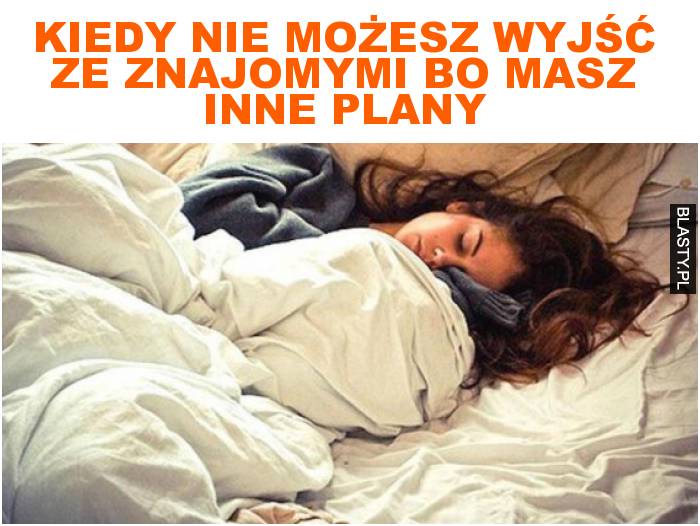 Kiedy nie możesz wyjść ze znajomymi bo masz inne plany