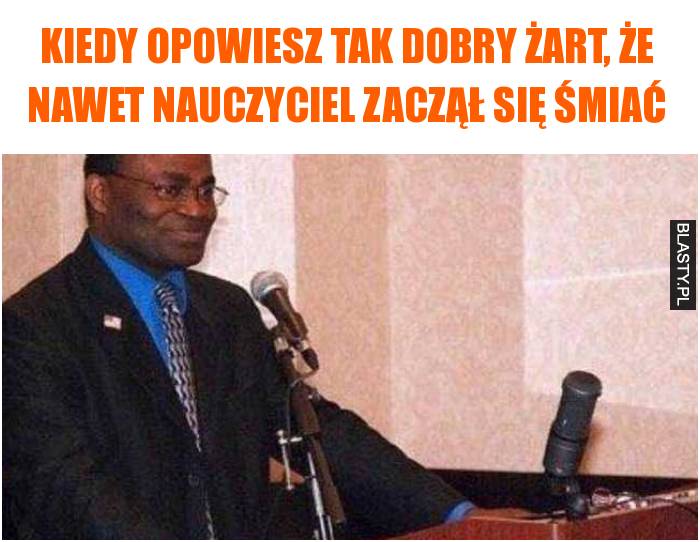 Kiedy opowiesz tak dobry żart, że nawet nauczyciel zaczął się śmiać