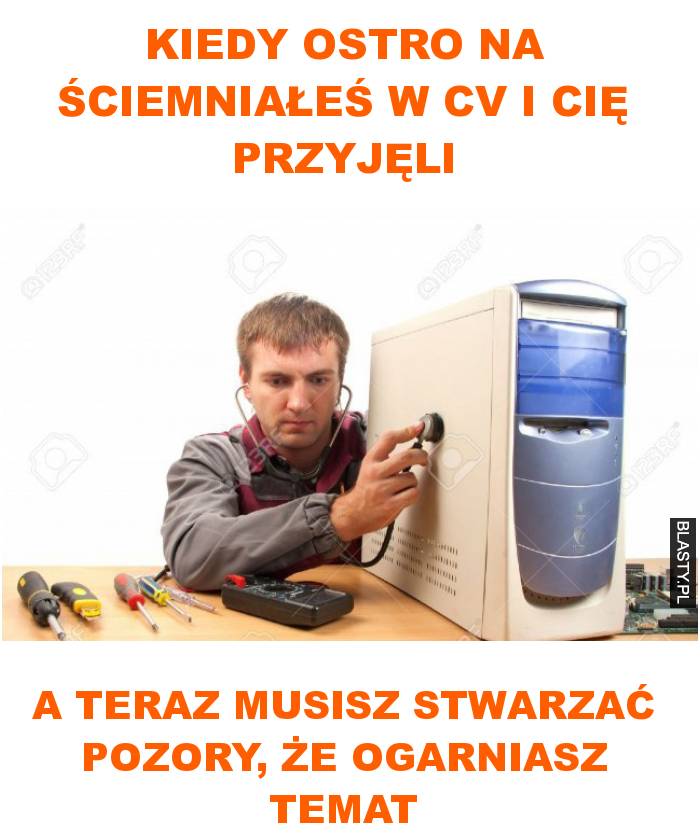 kiedy ostro na ściemniałeś w cv i cię przyjęli a teraz musisz stwarzać pozory, że ogarniasz temat