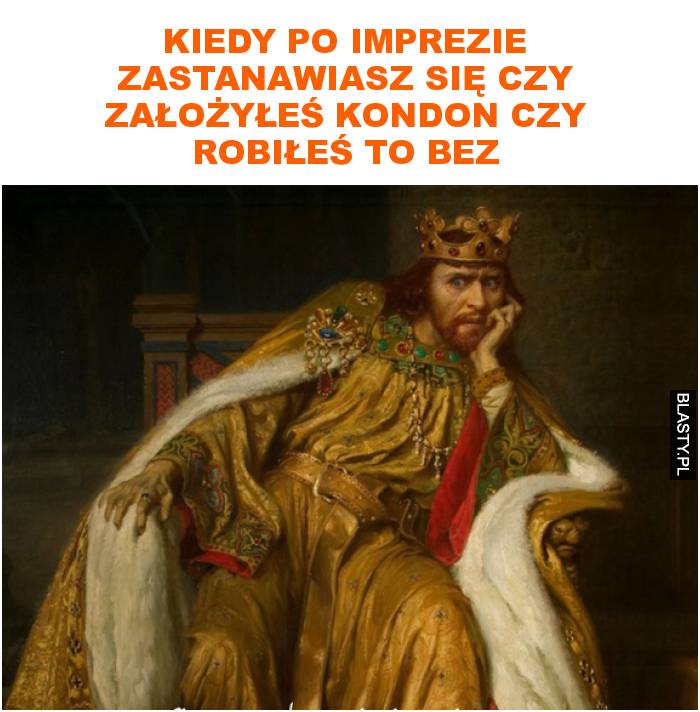 kiedy po imprezie zastanawiasz się czy założyłeś kondon czy robiłeś to bez