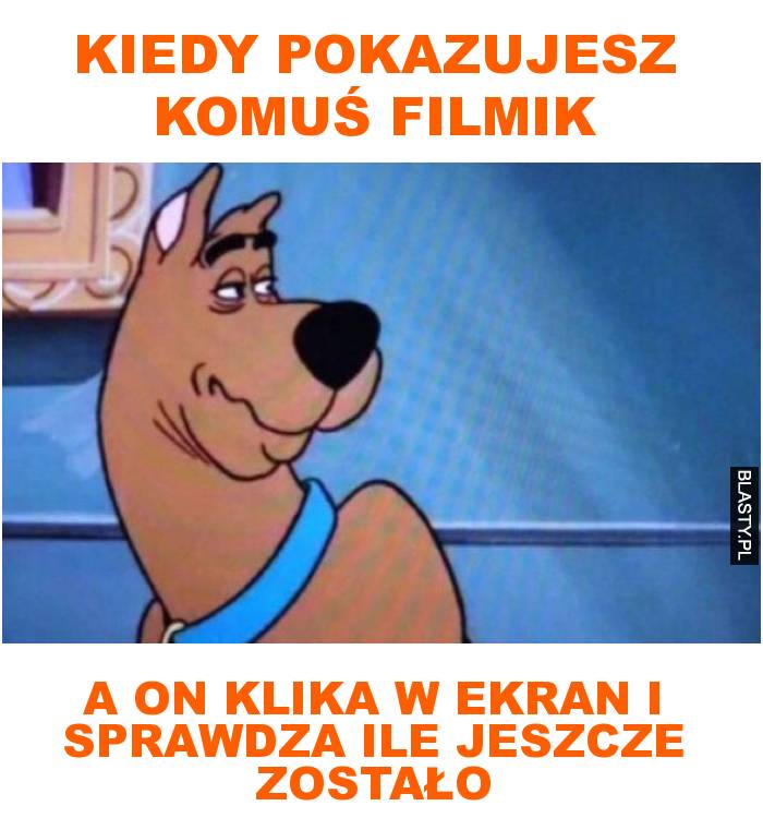 Kiedy pokazujesz komuś filmik a on klika w ekran i sprawdza ile jeszcze zostało