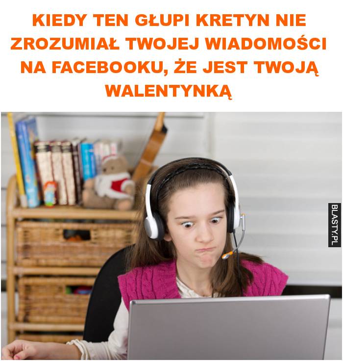 Kiedy ten głupi kretyn nie zrozumiał twojej wiadomości na facebooku, że jest twoją walentynką