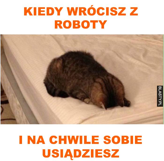 Kiedy wrócisz z roboty i na chwile sobie usiądziesz