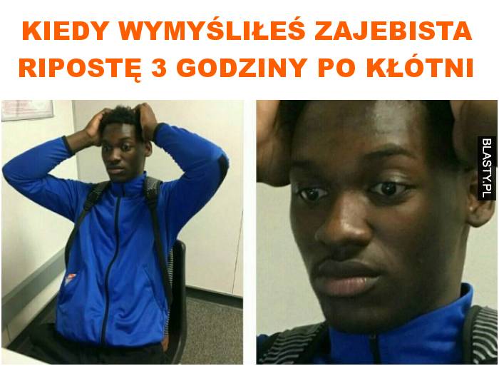 kiedy wymyśliłeś zajebista ripostę 3 godziny po kłótni