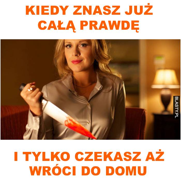 Kiedy znasz już całą prawdę i tylko czekasz aż wróci do domu