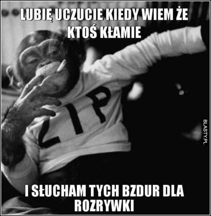 Lubie uczucie kiedy wiem, że ktoś kłamie