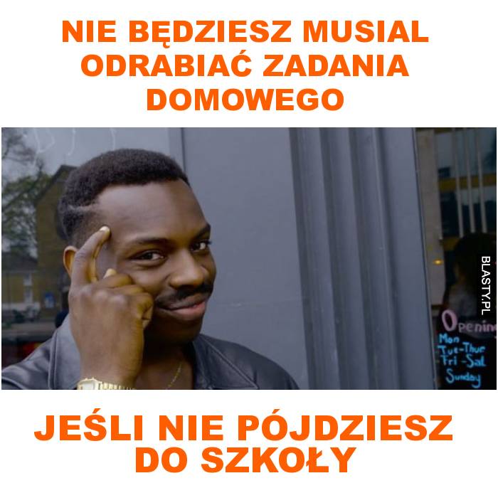 Nie będziesz musial odrabiać zadania domowego jeśli nie pójdziesz do szkoły