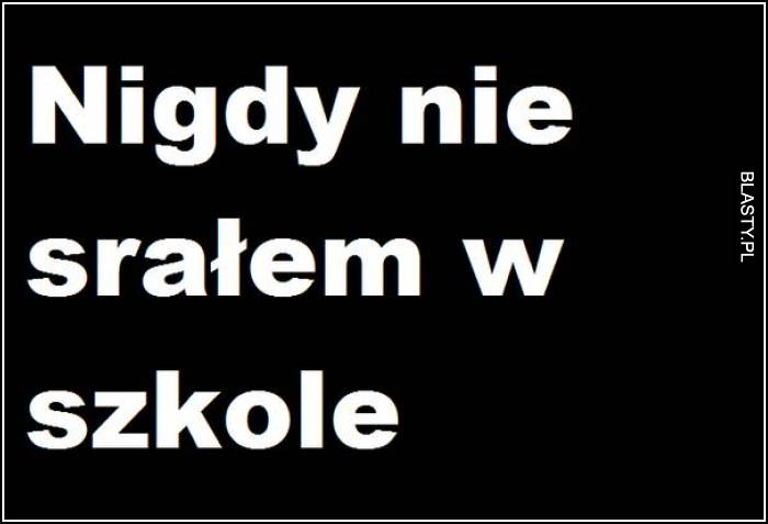 nigdy nie srałem w szkole