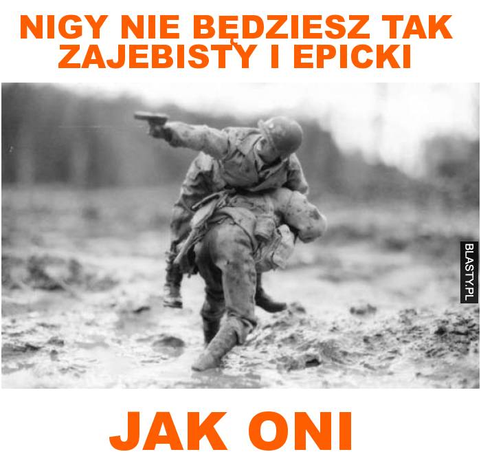 nigy nie będziesz tak zajebisty i epicki jak oni