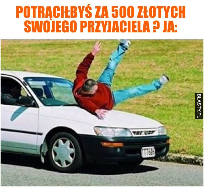 Potrąciłbyś za 500 złotych swojego przyjaciela ?