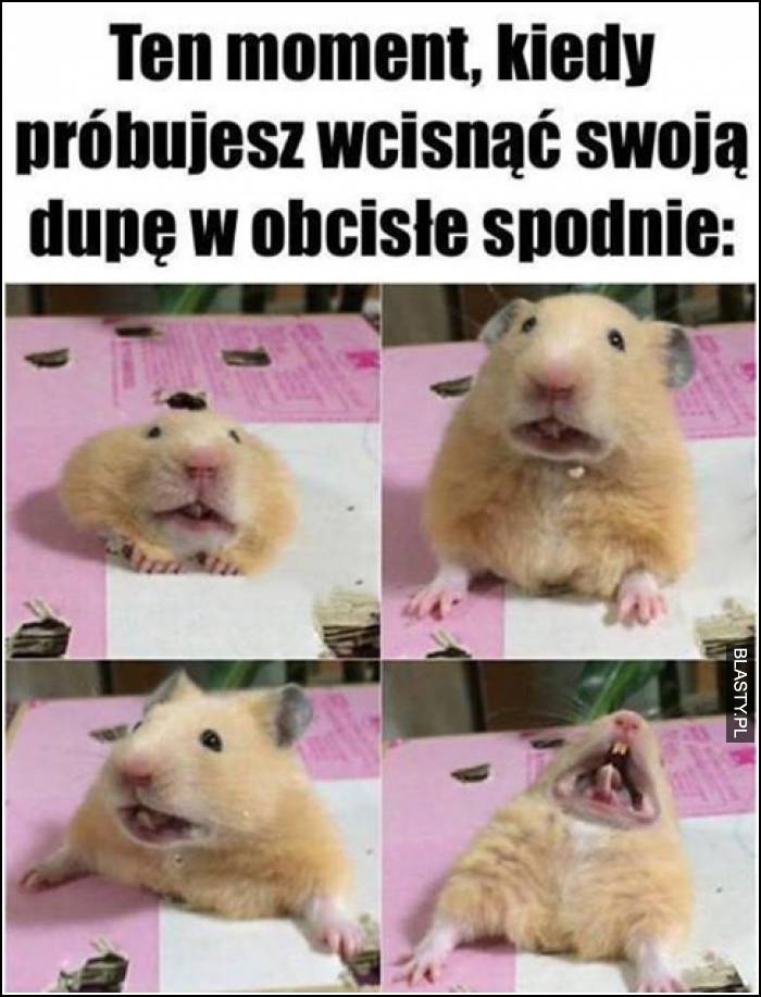 Ten moment kiedy, próbujesz wcisnąć swoją dupę w obcisłe spodnie